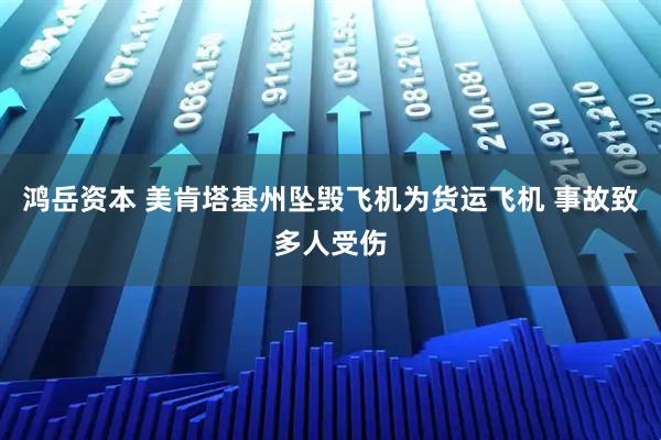 鸿岳资本 美肯塔基州坠毁飞机为货运飞机 事故致多人受伤