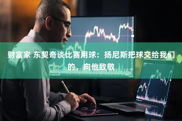财富家 东契奇谈比赛用球：扬尼斯把球交给我们的，向他致敬