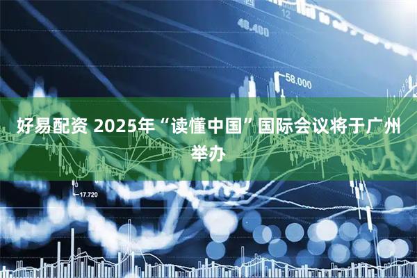 好易配资 2025年“读懂中国”国际会议将于广州举办