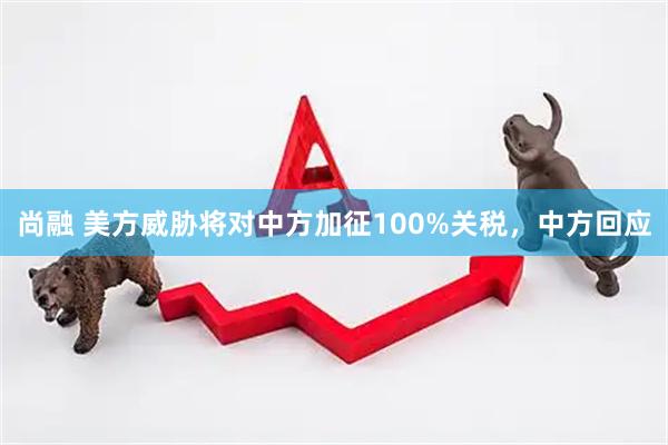 尚融 美方威胁将对中方加征100%关税，中方回应