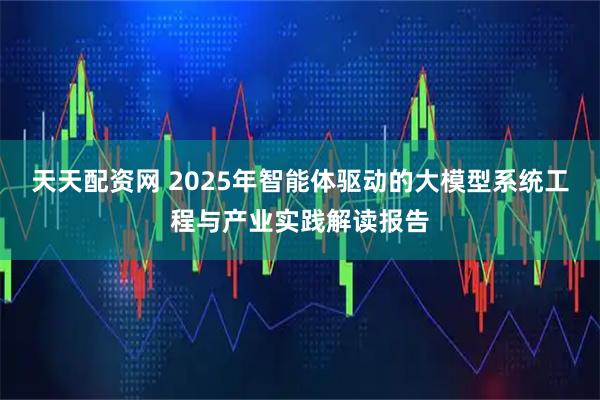 天天配资网 2025年智能体驱动的大模型系统工程与产业实践解读报告