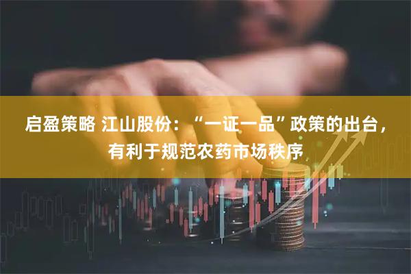 启盈策略 江山股份：“一证一品”政策的出台，有利于规范农药市场秩序