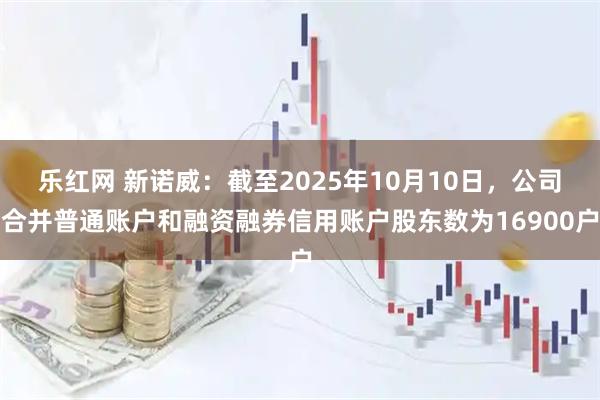乐红网 新诺威：截至2025年10月10日，公司合并普通账户和融资融券信用账户股东数为16900户