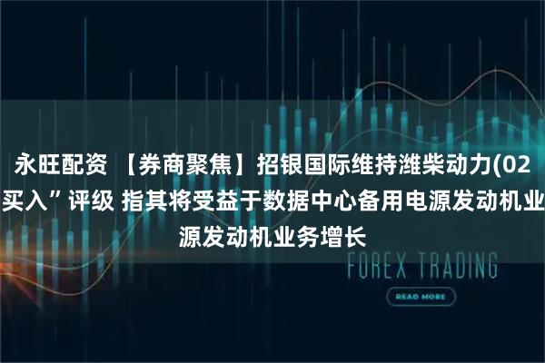 永旺配资 【券商聚焦】招银国际维持潍柴动力(02338)“买入”评级 指其将受益于数据中心备用电源发动机业务增长