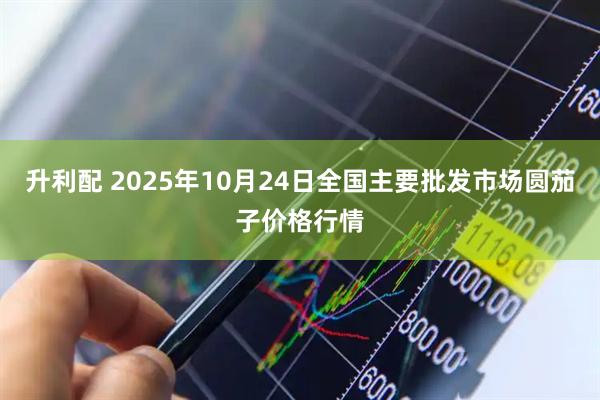 升利配 2025年10月24日全国主要批发市场圆茄子价格行情