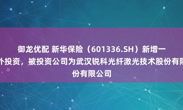 御龙优配 新华保险（601336.SH）新增一起对外投资，被投资公司为武汉锐科光纤激光技术股份有限公司