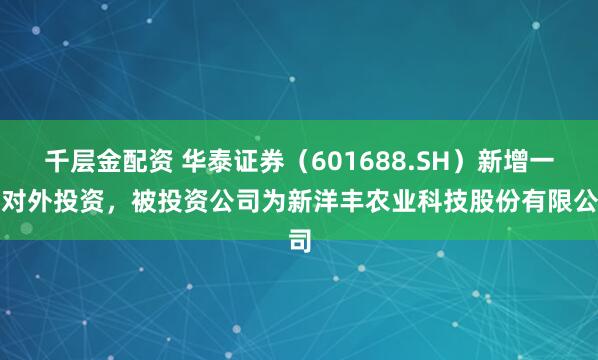 千层金配资 华泰证券（601688.SH）新增一起对外投资，被投资公司为新洋丰农业科技股份有限公司