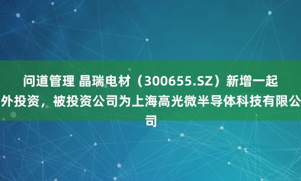 问道管理 晶瑞电材（300655.SZ）新增一起对外投资，被投资公司为上海高光微半导体科技有限公司