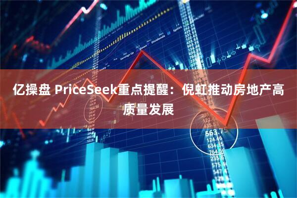 亿操盘 PriceSeek重点提醒：倪虹推动房地产高质量发展