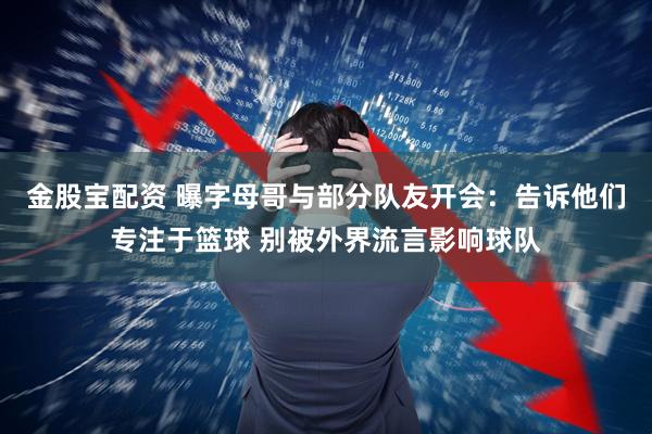 金股宝配资 曝字母哥与部分队友开会：告诉他们专注于篮球 别被外界流言影响球队