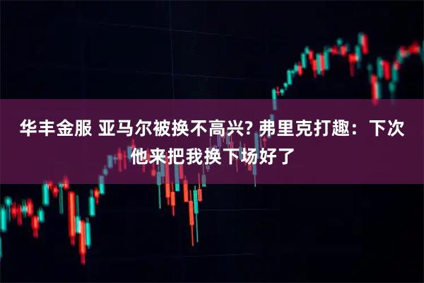 华丰金服 亚马尔被换不高兴? 弗里克打趣:下次他来把我换下场好了