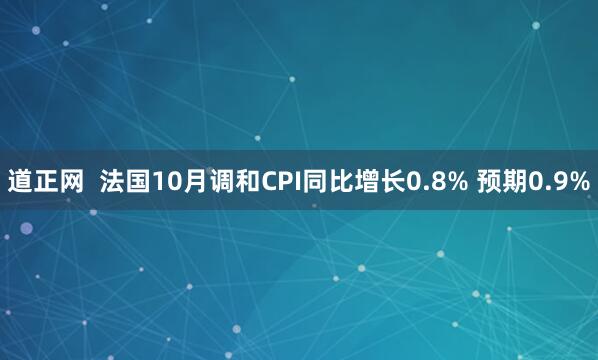 道正网  法国10月调和CPI同比增长0.8% 预期0.9%