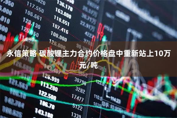 永信策略 碳酸锂主力合约价格盘中重新站上10万元/吨