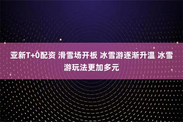 亚新T+0配资 滑雪场开板 冰雪游逐渐升温 冰雪游玩法更加多元