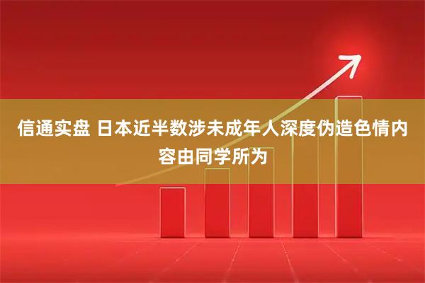信通实盘 日本近半数涉未成年人深度伪造色情内容由同学所为