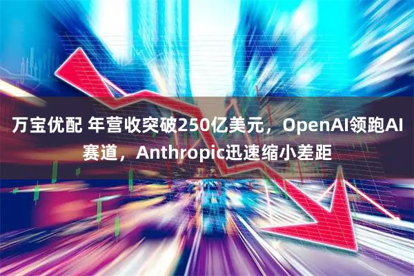 万宝优配 年营收突破250亿美元，OpenAI领跑AI赛道，Anthropic迅速缩小差距