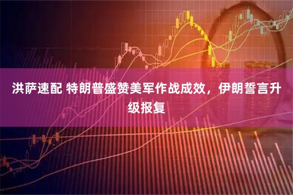 洪萨速配 特朗普盛赞美军作战成效，伊朗誓言升级报复