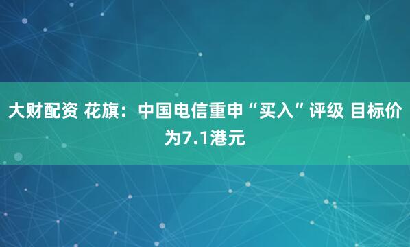 大财配资 花旗：中国电信重申“买入”评级 目标价为7.1港元