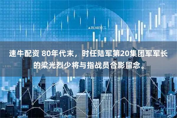 速牛配资 80年代末，时任陆军第20集团军军长的梁光烈少将与指战员合影留念。