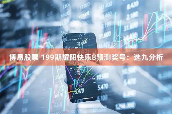 博易股票 199期耀阳快乐8预测奖号：选九分析