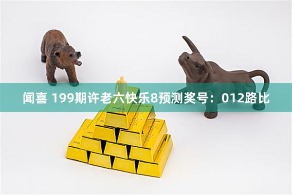 闻喜 199期许老六快乐8预测奖号：012路比