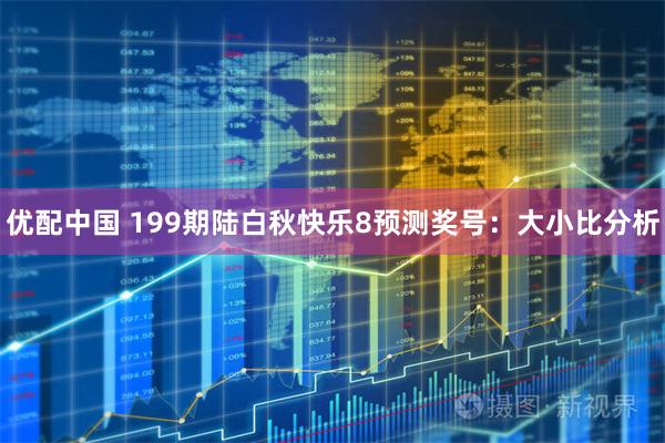优配中国 199期陆白秋快乐8预测奖号：大小比分析