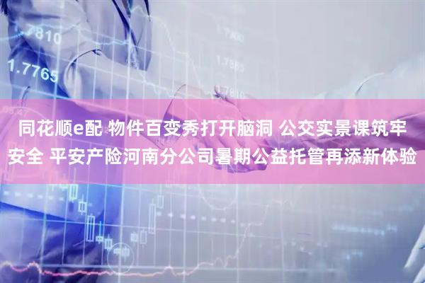 同花顺e配 物件百变秀打开脑洞 公交实景课筑牢安全 平安产险河南分公司暑期公益托管再添新体验